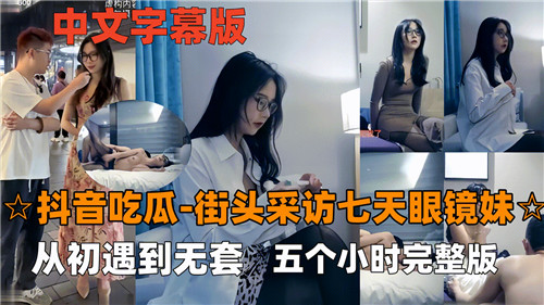 欲香阁-抖音吃瓜街头采访七天眼镜妹从初遇到无套五个小时完整版